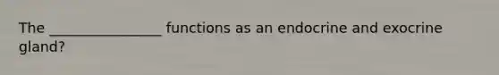 The ________________ functions as an endocrine and exocrine gland?