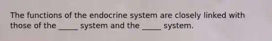 The functions of the endocrine system are closely linked with those of the _____ system and the _____ system.