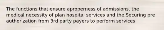 The functions that ensure aproperness of admissions, the medical necessity of plan hospital services and the Securing pre authorization from 3rd party payers to perform services