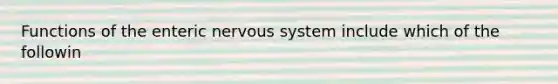 Functions of the enteric nervous system include which of the followin