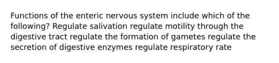 Functions of the enteric nervous system include which of the following? Regulate salivation regulate motility through the digestive tract regulate the formation of gametes regulate the secretion of digestive enzymes regulate respiratory rate