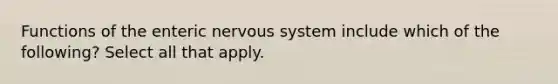 Functions of the enteric nervous system include which of the following? Select all that apply.