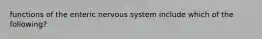 functions of the enteric nervous system include which of the following?