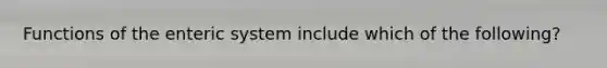 Functions of the enteric system include which of the following?