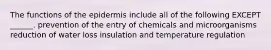 The functions of the epidermis include all of the following EXCEPT ______. prevention of the entry of chemicals and microorganisms reduction of water loss insulation and temperature regulation