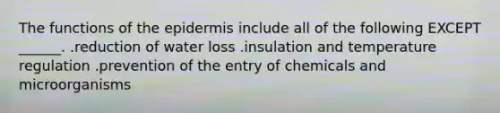 The functions of the epidermis include all of the following EXCEPT ______. .reduction of water loss .insulation and temperature regulation .prevention of the entry of chemicals and microorganisms