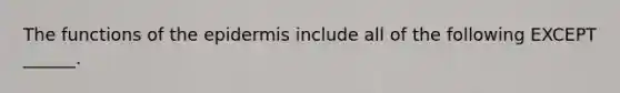 The functions of the epidermis include all of the following EXCEPT ______.