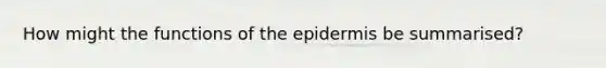 How might the functions of the epidermis be summarised?