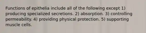 Functions of epithelia include all of the following except 1) producing specialized secretions. 2) absorption. 3) controlling permeability. 4) providing physical protection. 5) supporting muscle cells.