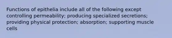 Functions of epithelia include all of the following except controlling permeability; producing specialized secretions; providing physical protection; absorption; supporting muscle cells