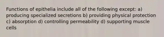 Functions of epithelia include all of the following except: a) producing specialized secretions b) providing physical protection c) absorption d) controlling permeability d) supporting muscle cells