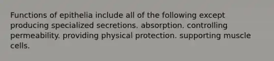 Functions of epithelia include all of the following except producing specialized secretions. absorption. controlling permeability. providing physical protection. supporting muscle cells.