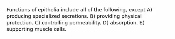 Functions of epithelia include all of the following, except A) producing specialized secretions. B) providing physical protection. C) controlling permeability. D) absorption. E) supporting muscle cells.