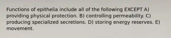 Functions of epithelia include all of the following EXCEPT A) providing physical protection. B) controlling permeability. C) producing specialized secretions. D) storing energy reserves. E) movement.