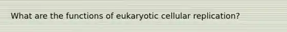 What are the functions of eukaryotic cellular replication?