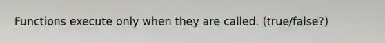 Functions execute only when they are called. (true/false?)