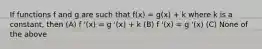 If functions f and g are such that f(x) = g(x) + k where k is a constant, then (A) f '(x) = g '(x) + k (B) f '(x) = g '(x) (C) None of the above