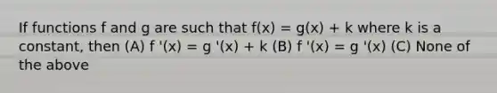 If functions f and g are such that f(x) = g(x) + k where k is a constant, then (A) f '(x) = g '(x) + k (B) f '(x) = g '(x) (C) None of the above