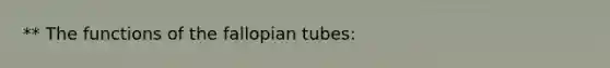 ** The functions of the fallopian tubes: