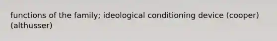 functions of the family; ideological conditioning device (cooper) (althusser)