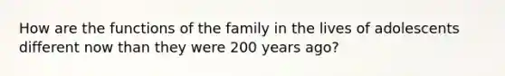 How are the functions of the family in the lives of adolescents different now than they were 200 years ago?