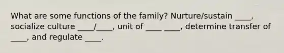 What are some functions of the family? Nurture/sustain ____, socialize culture ____/____, unit of ____ ____, determine transfer of ____, and regulate ____.