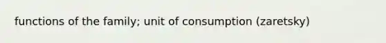 functions of the family; unit of consumption (zaretsky)