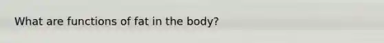 What are functions of fat in the body?