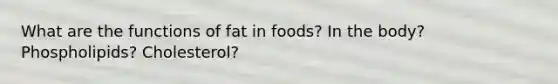 What are the functions of fat in foods? In the body? Phospholipids? Cholesterol?