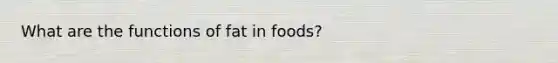 What are the functions of fat in foods?