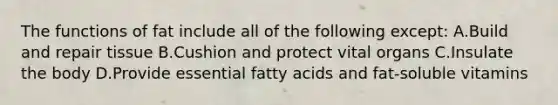 The functions of fat include all of the following except: A.Build and repair tissue B.Cushion and protect vital organs C.Insulate the body D.Provide essential fatty acids and fat-soluble vitamins