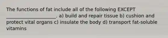 The functions of fat include all of the following EXCEPT _____________________. ﻿﻿﻿a) build and repair tissue ﻿﻿﻿b) cushion and protect vital organs ﻿﻿﻿c) insulate the body ﻿﻿﻿d) transport fat-soluble vitamins