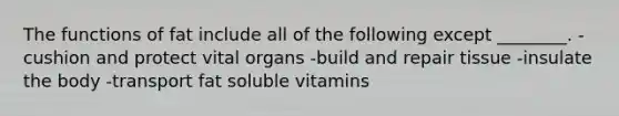 The functions of fat include all of the following except ________. -cushion and protect vital organs -build and repair tissue -insulate the body -transport fat soluble vitamins