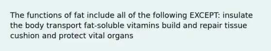 The functions of fat include all of the following EXCEPT: insulate the body transport fat-soluble vitamins build and repair tissue cushion and protect vital organs