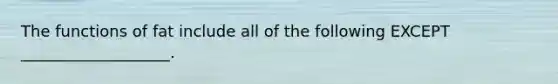 The functions of fat include all of the following EXCEPT ___________________.