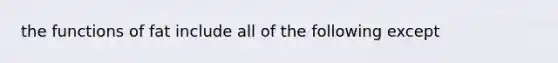 the functions of fat include all of the following except