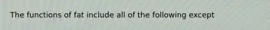 The functions of fat include all of the following except