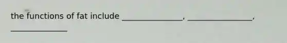 the functions of fat include _______________, ________________, ______________