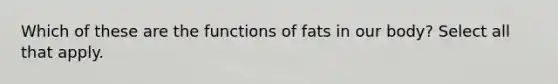 Which of these are the functions of fats in our body? Select all that apply.