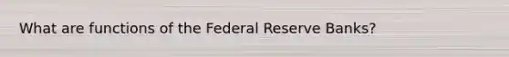 What are functions of the Federal Reserve Banks?