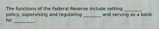 The functions of the Federal Reserve include setting ________ policy, supervising and regulating ________ and serving as a bank for _________ .