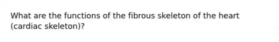 What are the functions of the fibrous skeleton of the heart (cardiac skeleton)?