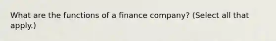 What are the functions of a finance company? (Select all that apply.)