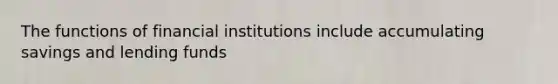 The functions of financial institutions include accumulating savings and lending funds