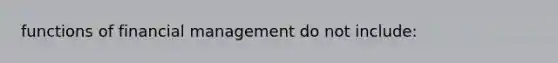 functions of financial management do not include: