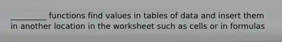 _________ functions find values in tables of data and insert them in another location in the worksheet such as cells or in formulas