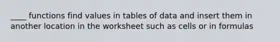 ____ functions find values in tables of data and insert them in another location in the worksheet such as cells or in formulas