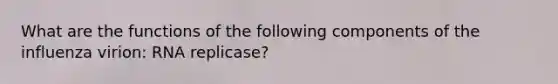 What are the functions of the following components of the influenza virion: RNA replicase?