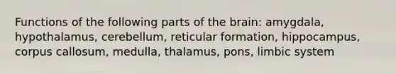 Functions of the following parts of the brain: amygdala, hypothalamus, cerebellum, reticular formation, hippocampus, corpus callosum, medulla, thalamus, pons, limbic system