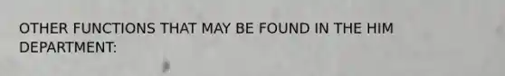 OTHER FUNCTIONS THAT MAY BE FOUND IN THE HIM DEPARTMENT: